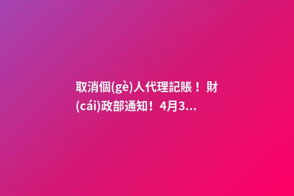 取消個(gè)人代理記賬！財(cái)政部通知！4月30日前，所有機(jī)構(gòu)必須完成這項(xiàng)工作！否則…